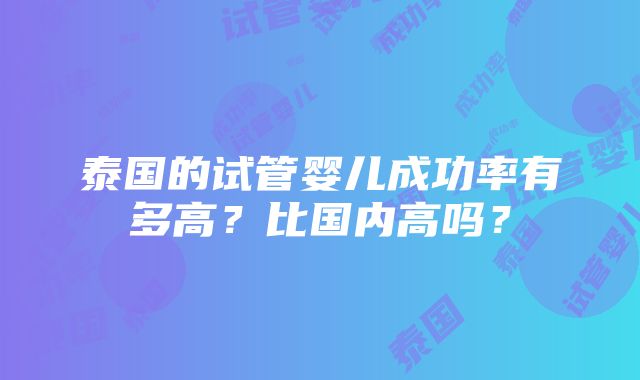 泰国的试管婴儿成功率有多高？比国内高吗？