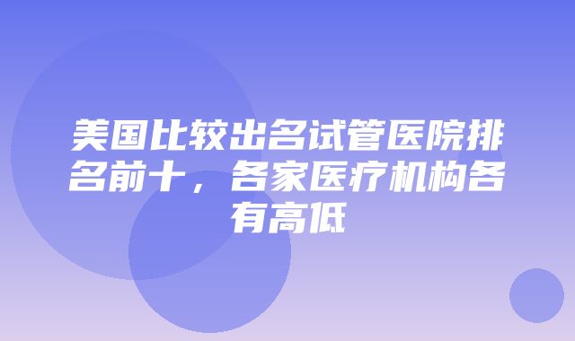 美国比较出名试管医院排名前十，各家医疗机构各有高低