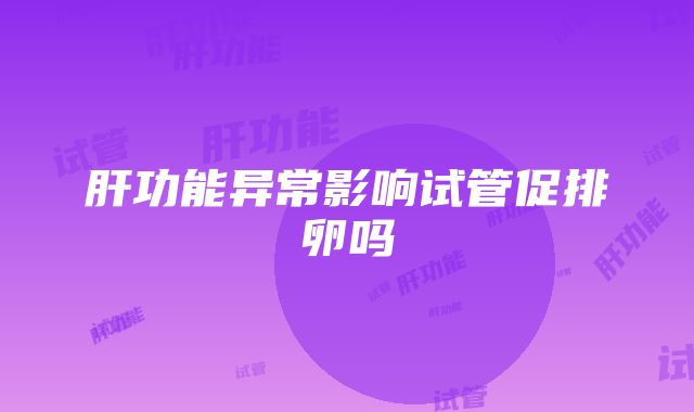 肝功能异常影响试管促排卵吗