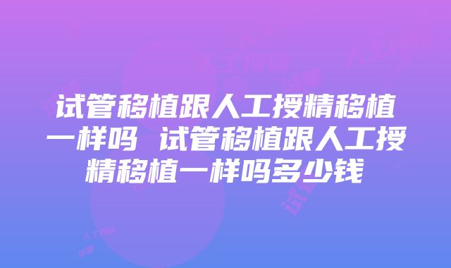 试管移植跟人工授精移植一样吗 试管移植跟人工授精移植一样吗多少钱