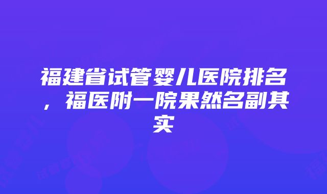 福建省试管婴儿医院排名，福医附一院果然名副其实