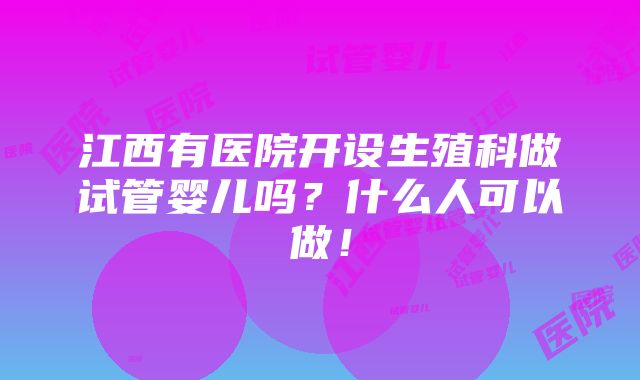 江西有医院开设生殖科做试管婴儿吗？什么人可以做！