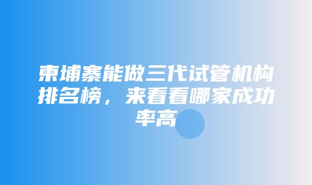 柬埔寨能做三代试管机构排名榜，来看看哪家成功率高