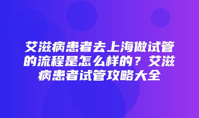 艾滋病患者去上海做试管的流程是怎么样的？艾滋病患者试管攻略大全