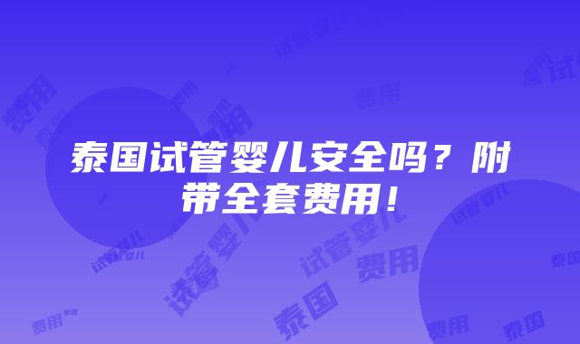 泰国试管婴儿安全吗？附带全套费用！