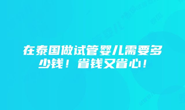 在泰国做试管婴儿需要多少钱！省钱又省心！