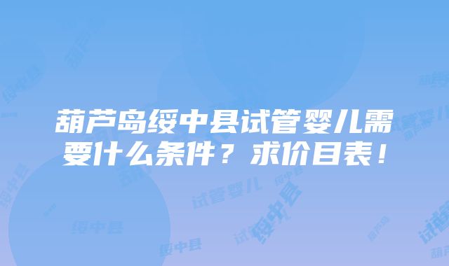 葫芦岛绥中县试管婴儿需要什么条件？求价目表！