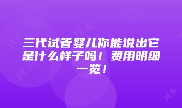 三代试管婴儿你能说出它是什么样子吗！费用明细一览！