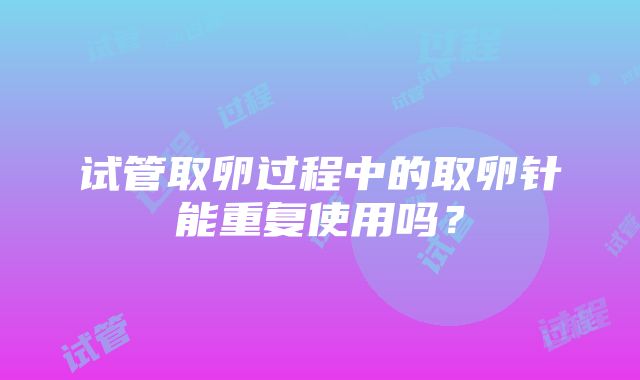 试管取卵过程中的取卵针能重复使用吗？