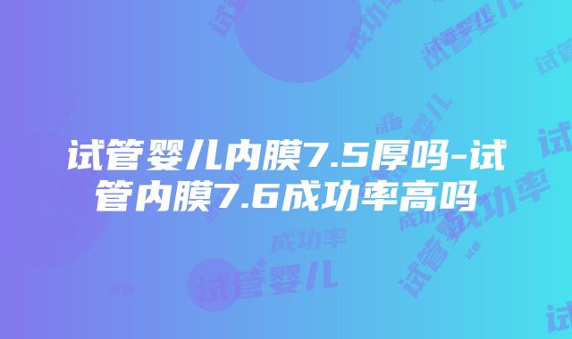 试管婴儿内膜7.5厚吗-试管内膜7.6成功率高吗