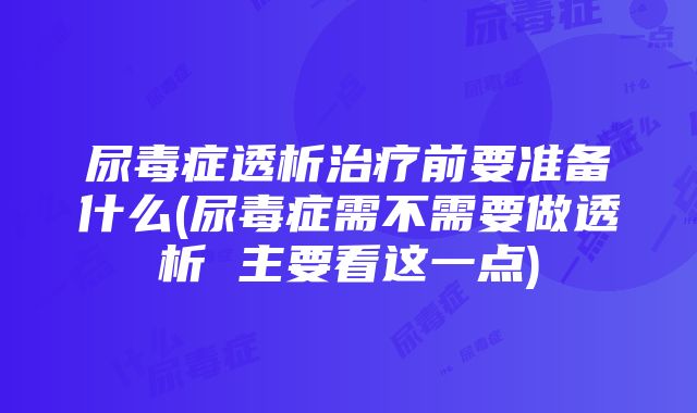 尿毒症透析治疗前要准备什么(尿毒症需不需要做透析 主要看这一点)