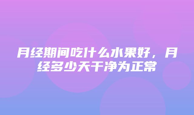 月经期间吃什么水果好，月经多少天干净为正常