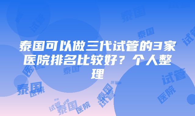 泰国可以做三代试管的3家医院排名比较好？个人整理