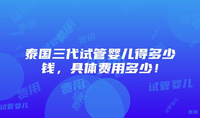 泰国三代试管婴儿得多少钱，具体费用多少！