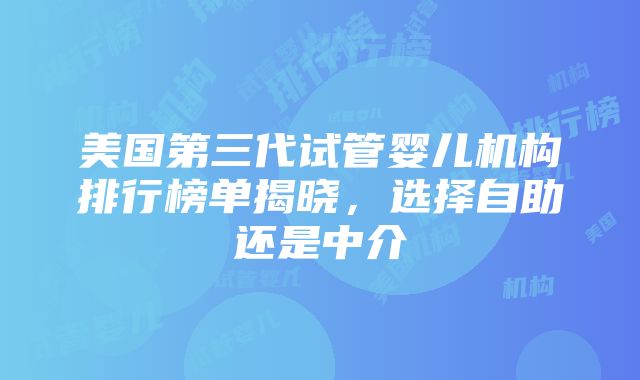 美国第三代试管婴儿机构排行榜单揭晓，选择自助还是中介