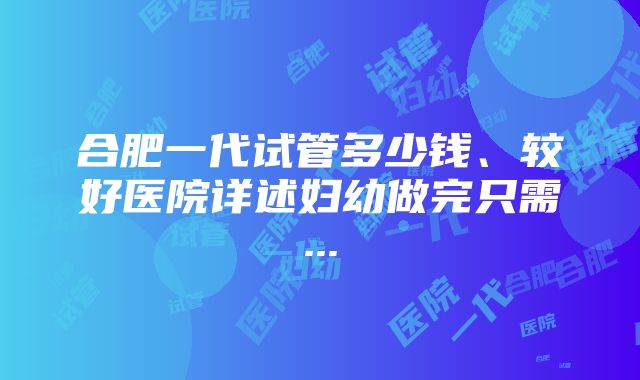 合肥一代试管多少钱、较好医院详述妇幼做完只需...