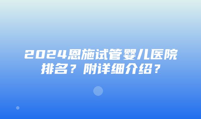 2024恩施试管婴儿医院排名？附详细介绍？