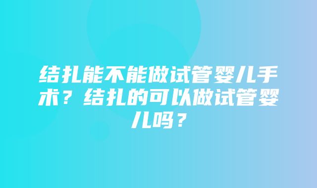 结扎能不能做试管婴儿手术？结扎的可以做试管婴儿吗？