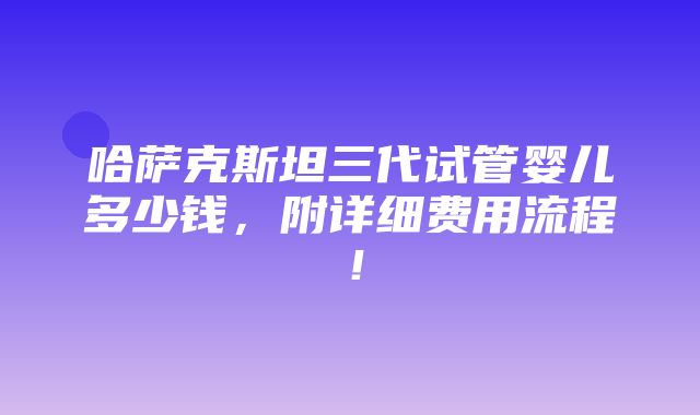 哈萨克斯坦三代试管婴儿多少钱，附详细费用流程！