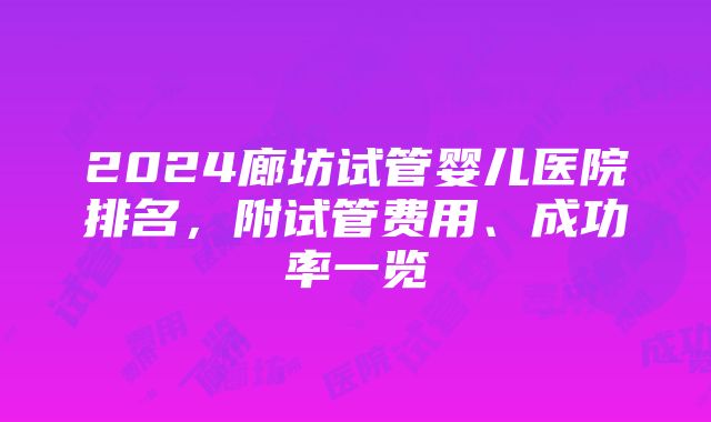 2024廊坊试管婴儿医院排名，附试管费用、成功率一览