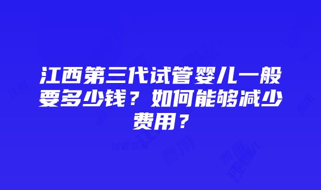 江西第三代试管婴儿一般要多少钱？如何能够减少费用？