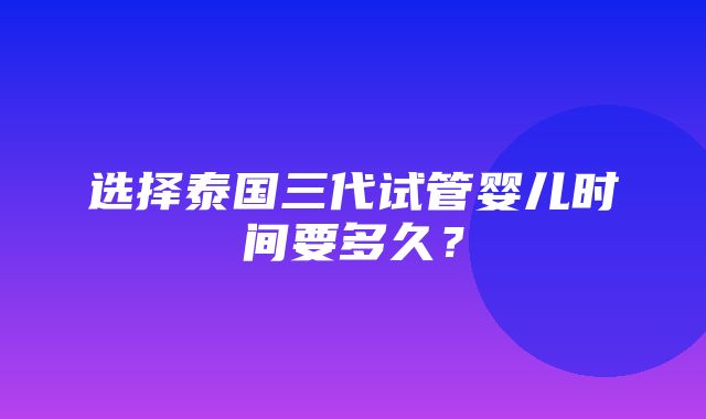 选择泰国三代试管婴儿时间要多久？