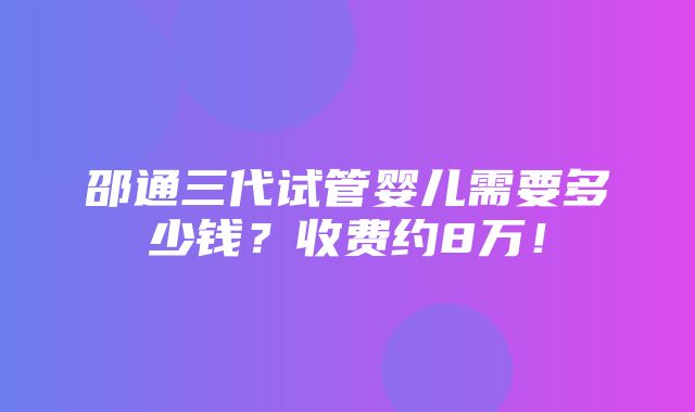 邵通三代试管婴儿需要多少钱？收费约8万！