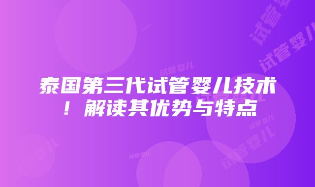 泰国第三代试管婴儿技术！解读其优势与特点