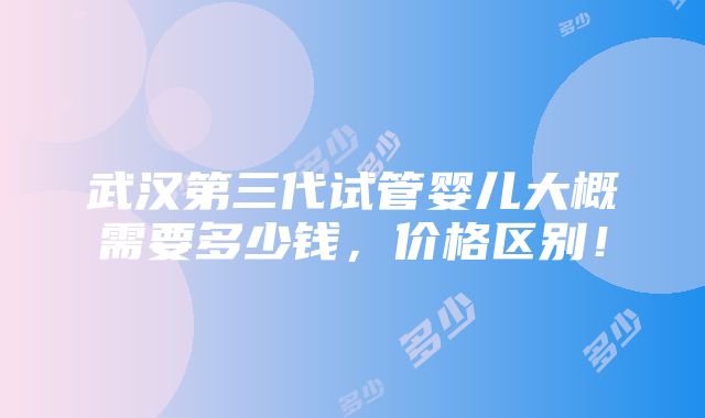 武汉第三代试管婴儿大概需要多少钱，价格区别！