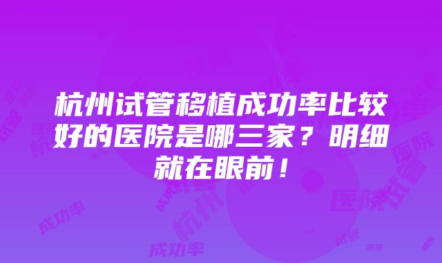 杭州试管移植成功率比较好的医院是哪三家？明细就在眼前！