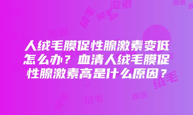 人绒毛膜促性腺激素变低怎么办？血清人绒毛膜促性腺激素高是什么原因？