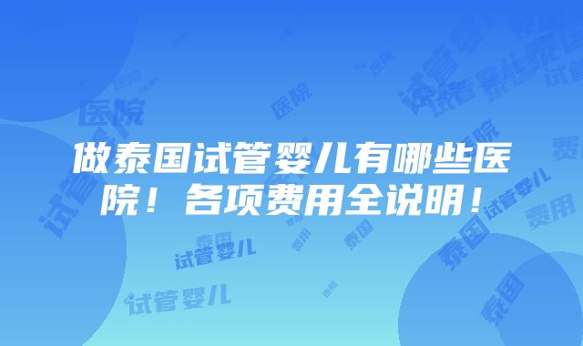 做泰国试管婴儿有哪些医院！各项费用全说明！