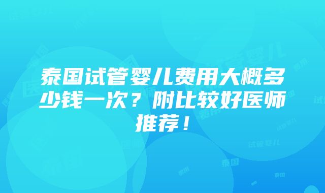 泰国试管婴儿费用大概多少钱一次？附比较好医师推荐！