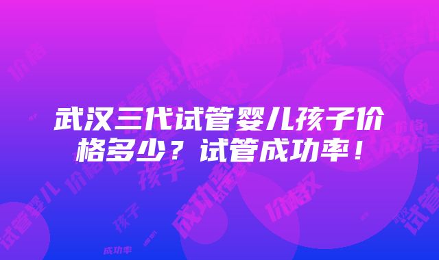 武汉三代试管婴儿孩子价格多少？试管成功率！