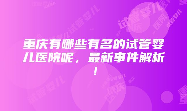 重庆有哪些有名的试管婴儿医院呢，最新事件解析！