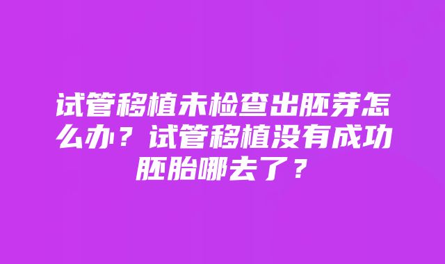 试管移植未检查出胚芽怎么办？试管移植没有成功胚胎哪去了？