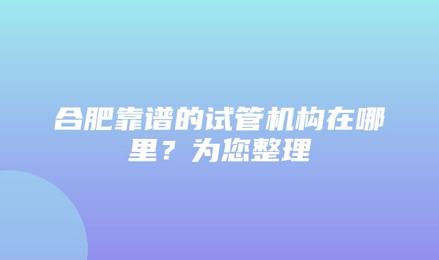 合肥靠谱的试管机构在哪里？为您整理