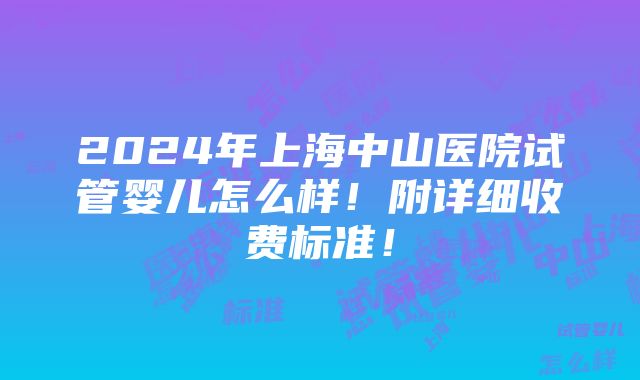 2024年上海中山医院试管婴儿怎么样！附详细收费标准！