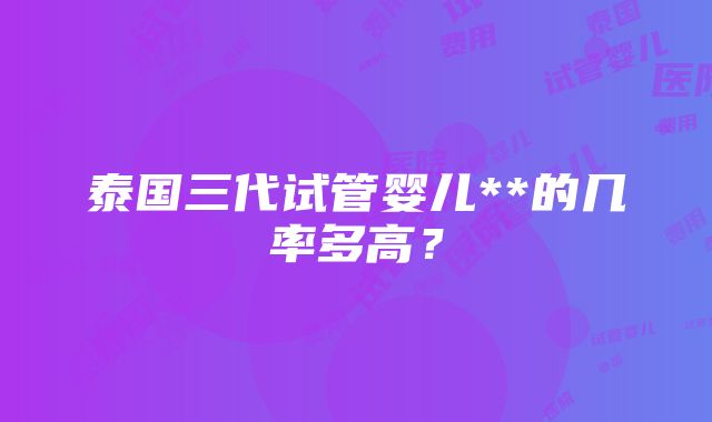 泰国三代试管婴儿**的几率多高？