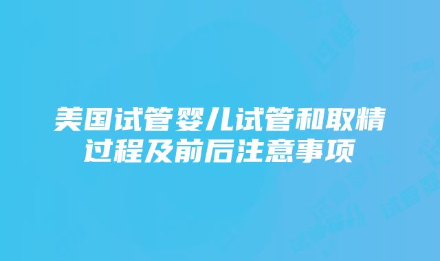 美国试管婴儿试管和取精过程及前后注意事项