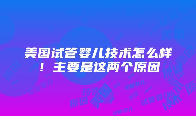 美国试管婴儿技术怎么样！主要是这两个原因