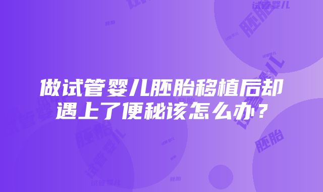 做试管婴儿胚胎移植后却遇上了便秘该怎么办？