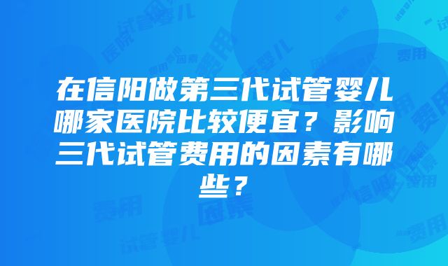 在信阳做第三代试管婴儿哪家医院比较便宜？影响三代试管费用的因素有哪些？