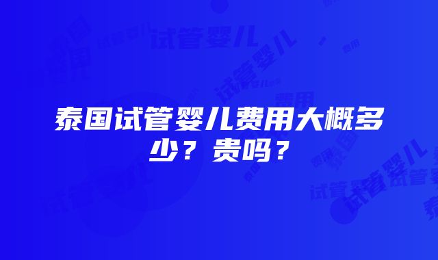 泰国试管婴儿费用大概多少？贵吗？