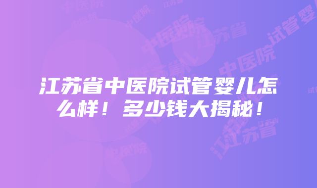 江苏省中医院试管婴儿怎么样！多少钱大揭秘！