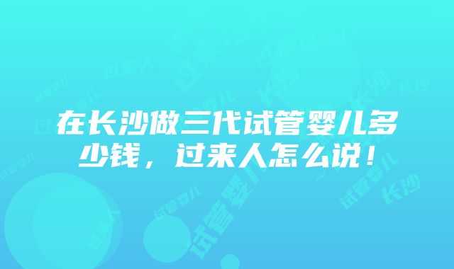 在长沙做三代试管婴儿多少钱，过来人怎么说！