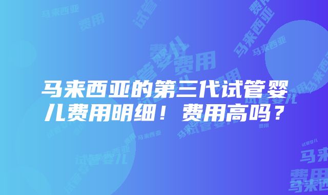 马来西亚的第三代试管婴儿费用明细！费用高吗？