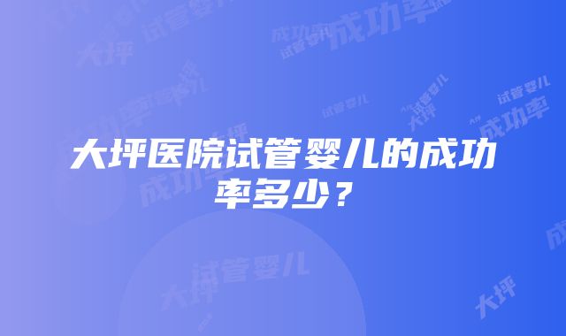 大坪医院试管婴儿的成功率多少？