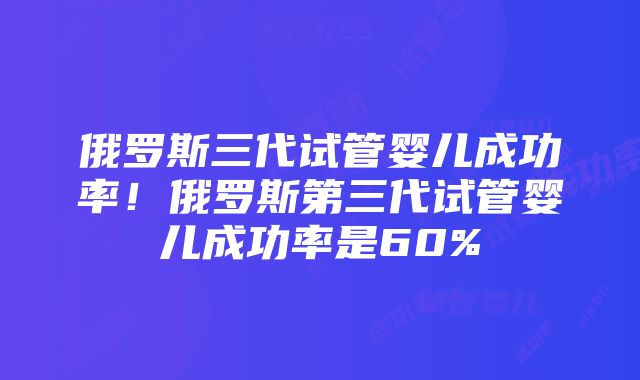 俄罗斯三代试管婴儿成功率！俄罗斯第三代试管婴儿成功率是60%