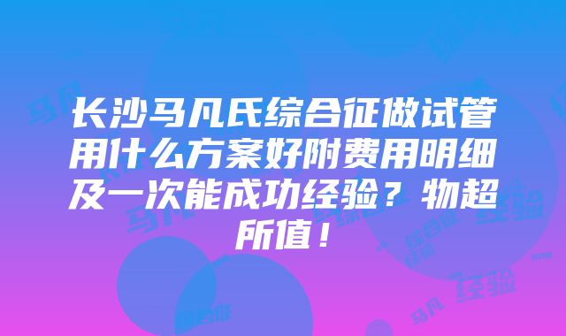 长沙马凡氏综合征做试管用什么方案好附费用明细及一次能成功经验？物超所值！